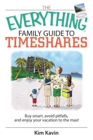 Title: The Everything Family Guide To Timeshares: Buy Smart, Avoid Pitfalls, And Enjoy Your Vacations to the Max!, Author: Kim Kavin