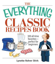 Title: The Everything Classic Recipes Book: 300 All-time Favorites Perfect for Beginners, Author: Lynette Rohrer Shirk
