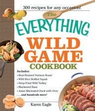 Title: The Everything Wild Game Cookbook: From Fowl And Fish to Rabbit And Venison--300 Recipes for Home-cooked Meals, Author: Karen Eagle