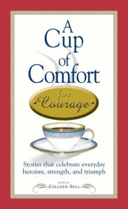 Title: A Cup of Comfort Courage: Stories That Celebrate Everyday Heroism, Strength, and Triumph, Author: Colleen Sell