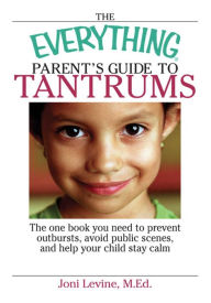 Title: The Everything Parent's Guide to Tantrums: The One Book You Need to Prevent Outbursts, Avoid Public Scenes, and Help Your Child Stay Calm, Author: Joni Levine