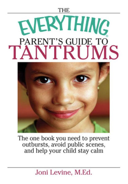 The Everything Parent's Guide to Tantrums: The One Book You Need to Prevent Outbursts, Avoid Public Scenes, and Help Your Child Stay Calm