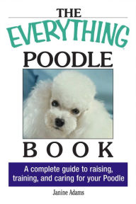 Title: The Everything Poodle Book: A Complete Guide to Raising, Training, and Caring for Your Poodle, Author: Janine Adams