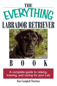 Title: The Everything Labrador Retriever Book: A Complete Guide to Raising, Training, and Caring for Your Lab, Author: Kim Campbell Thornton