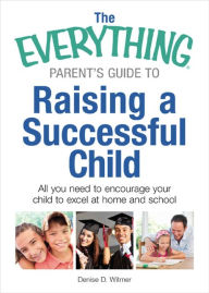 Title: The Everything Parent's Guide to Raising a Successful Child: All You Need to Encourage Your Child to Excel at Home and School, Author: Denise D Witmer