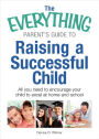 The Everything Parent's Guide to Raising a Successful Child: All You Need to Encourage Your Child to Excel at Home and School