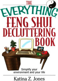 Title: The Everything Feng Shui De-Cluttering Book: Simplify Your Environment and Your Life, Author: Katina Z Jones