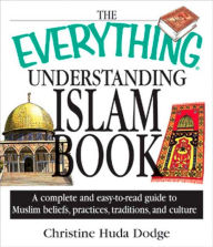 Title: The Everything Understanding Islam Book: A Complete and Easy to Read Guide to Muslim Beliefs, Practices, Traditions, and Culture, Author: Christine Huda Dodge