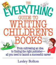 Title: The Everything Guide To Writing Children's Books: From Cultivating an Idea to Finding the Right Publisher All You Need to Launch a Successful Career, Author: Lesley Bolton