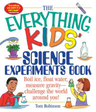 Title: The Everything Kids' Science Experiments Book: Boil Ice, Float Water, Measure Gravity-Challenge the World Around You!, Author: Tom Robinson