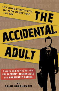 Title: The Accidental Adult: Essays and Advice for the Reluctantly Responsible and Marginally Mature, Author: Colin Sokolowski