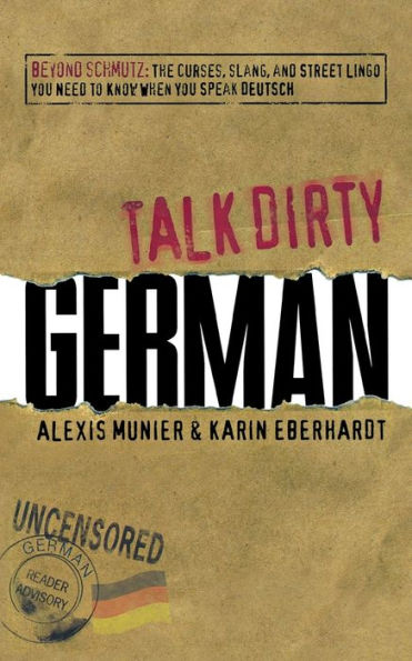 Talk Dirty German: Beyond Schmutz - The curses, slang, and street lingo you need to know speak Deutsch