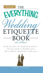 Title: The Everything Wedding Etiquette Book: From invites to thank you notes - All you need to handle even the stickiest situations with ease, Author: Holly Lefevre