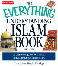 Title: The Everything Understanding Islam Book: A complete guide to Muslim beliefs, practices, and culture, Author: Christine Huda Dodge