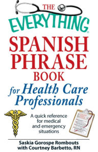 Title: The Everything Spanish Phrase Book for Health Care Professionals: A quick reference for medical and emergency situations, Author: Saskia Gorospe Rombouts