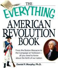 Title: The Everything American Revolution Book: From the Boston Massacre to the Campaign at Yorktown-all you need to know about the birth of our nation, Author: Daniel P Murphy