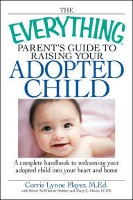 Title: The Everything Parent's Guide to Raising Your Adopted Child: A complete handbook to welcoming your adopted child into your heart and home, Author: Corrie Lynn Player