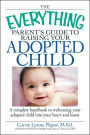 The Everything Parent's Guide to Raising Your Adopted Child: A complete handbook to welcoming your adopted child into your heart and home