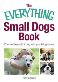 Title: The Everything Small Dogs Book: Choose the Perfect Dog to Fit Your Living Space, Author: Kathy Salzberg