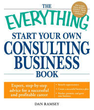 Title: The Everything Start Your Own Consulting Business Book: Expert, step-by-step advice for a successful and profitable career, Author: Dan Ramsey