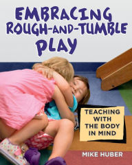 Title: Embracing Rough-and-Tumble Play: Teaching with the Body in Mind, Author: Mike Huber