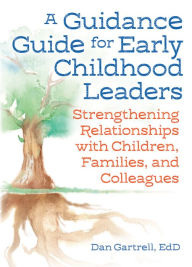 Title: A Guidance Guide for Early Childhood Leaders: Strengthening Relationships with Children, Families, and Colleagues, Author: Dan Gartrell