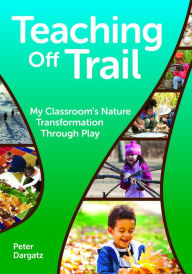 Title: Teaching Off Trail: My Classroom's Nature Transformation through Play, Author: Peter Dargatz