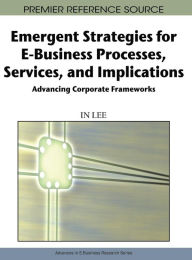 Title: Emergent Strategies for E-Business Processes, Services and Implications: Advancing Corporate Frameworks, Author: In Lee