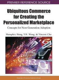 Title: Ubiquitous Commerce for Creating the Personalized Marketplace: Concepts for Next Generation Adoption, Author: Humphry Hung