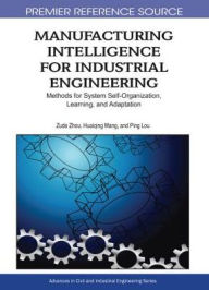 Title: Manufacturing Intelligence for Industrial Engineering: Methods for System Self-Organization, Learning, and Adaptation, Author: Zude Zhou