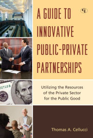 Title: A Guide to Innovative Public-Private Partnerships: Utilizing the Resources of the Private Sector for the Public Good, Author: Thomas A. Cellucci