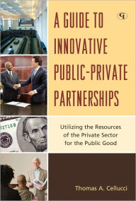 Title: A Guide to Innovative Public-Private Partnerships: Utilizing the Resources of the Private Sector for the Public Good, Author: Thomas A. Cellucci