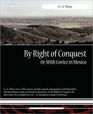 Title: By Right of Conquest Or, with Cortez in Mexico, Author: G. A. Henty