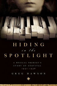 Title: Hiding in the Spotlight: A Musical Prodigy's Story of Survival: 1941-1946, Author: Greg Dawson