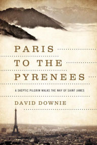 Title: Paris to the Pyrenees: A Skeptic Pilgrim Walks the Way of Saint James, Author: David Downie