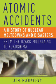 Title: Atomic Accidents: A History of Nuclear Meltdowns and Disasters: From the Ozark Mountains to Fukushima, Author: James Mahaffey