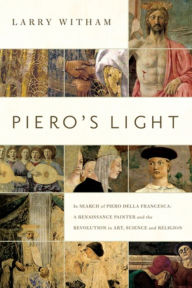 Title: Piero's Light: In Search of Piero della Francesca: A Renaissance Painter and the Revolution in Art, Science, and Religion, Author: Larry Witham