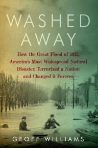 Title: Washed Away: How the Great Flood of 1913, America's Most Widespread Natural Disaster, Terrorized a Nation and Changed It Forever, Author: Geoff Williams