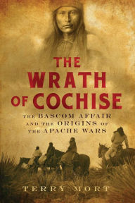 Title: The Wrath of Cochise: The Bascom Affair and the Origins of the Apache Wars, Author: Terry Mort