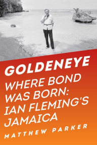 Title: Goldeneye: Where Bond Was Born: Ian Fleming's Jamaica, Author: Matthew Parker