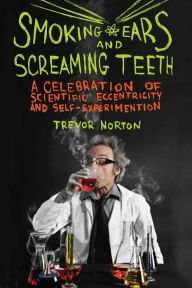 Title: Smoking Ears and Screaming Teeth: A Celebration of Scientific Eccentricity and Self-Experimentation, Author: Trevor Norton