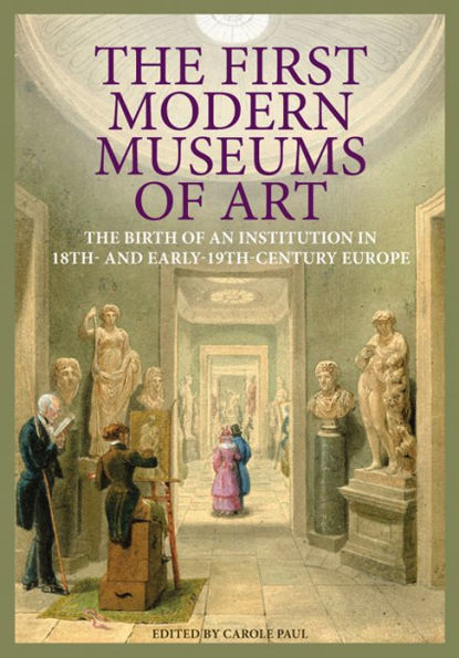 The First Modern Museums of Art: The Birth of an Institution in 18th- and Early- 19th-Century Europe