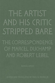 Title: The Artist and His Critic Stripped Bare: The Correspondence of Marcel Duchamp and Robert Lebel, Bilingual Edition, Author: Paul B. Franklin