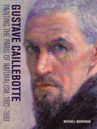 Title: Gustave Caillebotte: Painting the Paris of Naturalism, 1872-1887, Author: Michael Marrinan