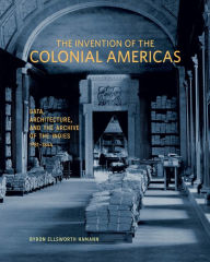 Title: The Invention of the Colonial Americas: Data, Architecture, and the Archive of the Indies, 1781-1844, Author: Byron Ellsworth Hamann