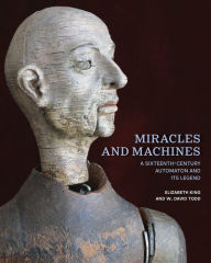 Title: Miracles and Machines: A Sixteenth-Century Automaton and Its Legend, Author: Elizabeth King