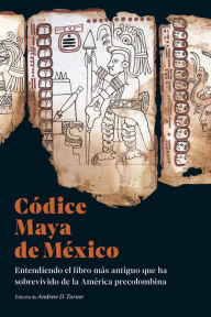 Title: Códice Maya de México: Entendiendo el libro más antiguo que ha sobrevivido de la América precolombina, Author: Andrew D. Turner