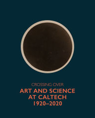Title: Crossing Over: Art and Science at Caltech, 1920-2020, Author: Peter Sachs Collopy