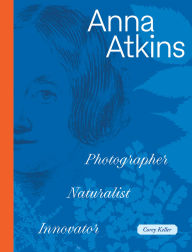 Title: Anna Atkins: Photographer, Naturalist, Innovator, Author: Corey Keller