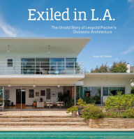 Title: Exiled in L.A.: The Untold Story of Leopold Fischer's Domestic Architecture, Author: Volker M. Welter